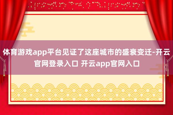 体育游戏app平台见证了这座城市的盛衰变迁-开云官网登录入口 开云app官网入口
