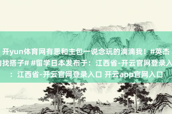 开yun体育网有思和主包一说念玩的滴滴我！#英杰定约端游# #英杰定约找搭子# #留学日本发布于：江西省-开云官网登录入口 开云app官网入口