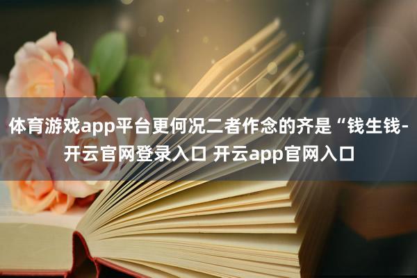 体育游戏app平台更何况二者作念的齐是“钱生钱-开云官网登录入口 开云app官网入口