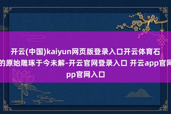 开云(中国)kaiyun网页版登录入口开云体育石壁上的原始雕琢于今未解-开云官网登录入口 开云app官网入口