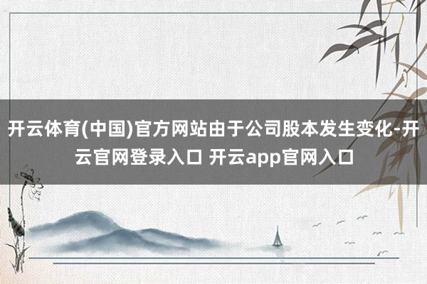 开云体育(中国)官方网站由于公司股本发生变化-开云官网登录入口 开云app官网入口