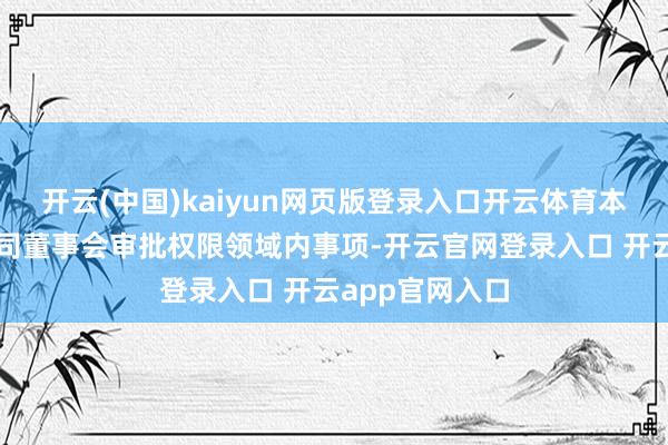 开云(中国)kaiyun网页版登录入口开云体育本次增资属于公司董事会审批权限领域内事项-开云官网登录入口 开云app官网入口