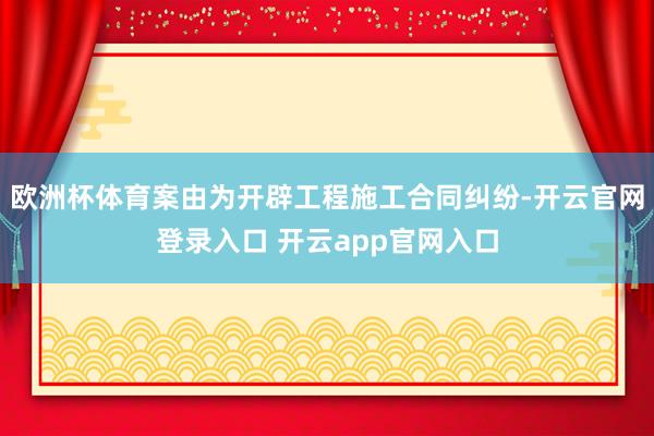 欧洲杯体育案由为开辟工程施工合同纠纷-开云官网登录入口 开云app官网入口