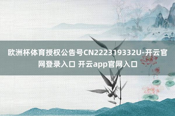 欧洲杯体育授权公告号CN222319332U-开云官网登录入口 开云app官网入口