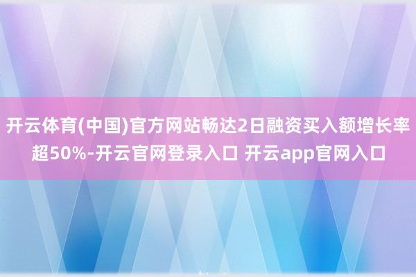 开云体育(中国)官方网站畅达2日融资买入额增长率超50%-开云官网登录入口 开云app官网入口