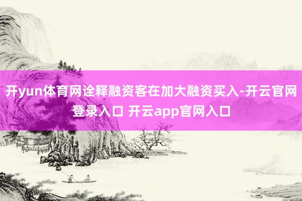 开yun体育网诠释融资客在加大融资买入-开云官网登录入口 开云app官网入口