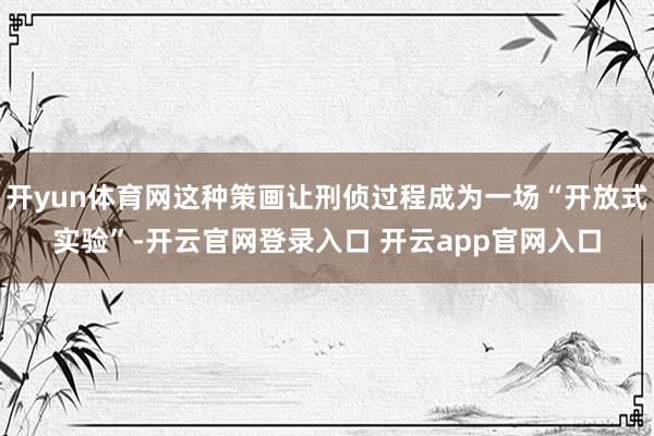 开yun体育网这种策画让刑侦过程成为一场“开放式实验”-开云官网登录入口 开云app官网入口