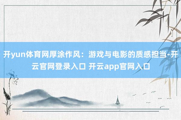 开yun体育网厚涂作风：游戏与电影的质感担当-开云官网登录入口 开云app官网入口