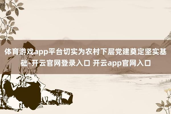 体育游戏app平台切实为农村下层党建奠定坚实基础-开云官网登录入口 开云app官网入口
