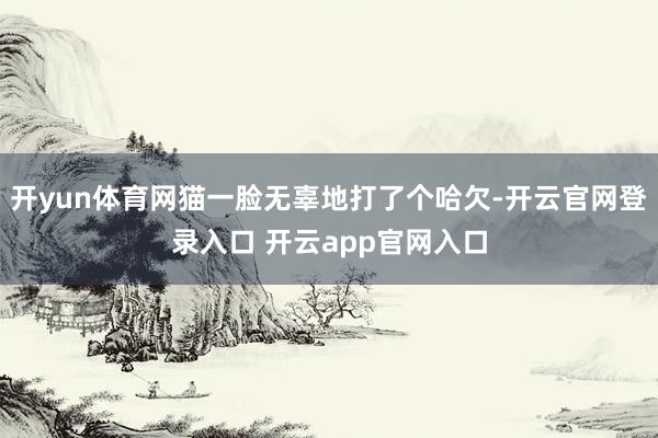 开yun体育网猫一脸无辜地打了个哈欠-开云官网登录入口 开云app官网入口