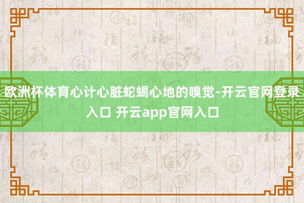欧洲杯体育心计心脏蛇蝎心地的嗅觉-开云官网登录入口 开云app官网入口