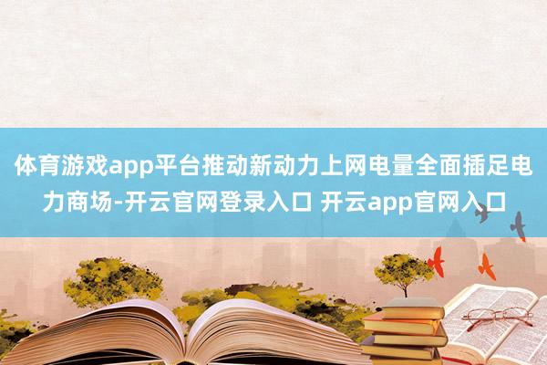 体育游戏app平台推动新动力上网电量全面插足电力商场-开云官网登录入口 开云app官网入口
