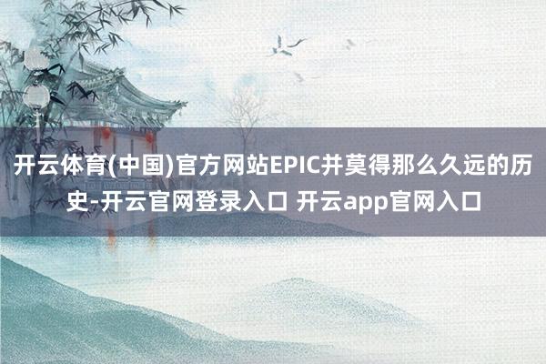 开云体育(中国)官方网站EPIC并莫得那么久远的历史-开云官网登录入口 开云app官网入口