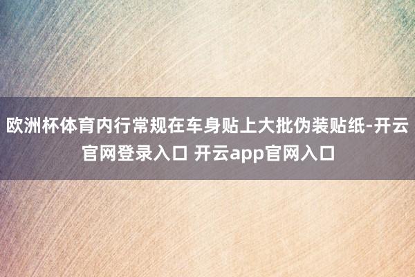 欧洲杯体育内行常规在车身贴上大批伪装贴纸-开云官网登录入口 开云app官网入口