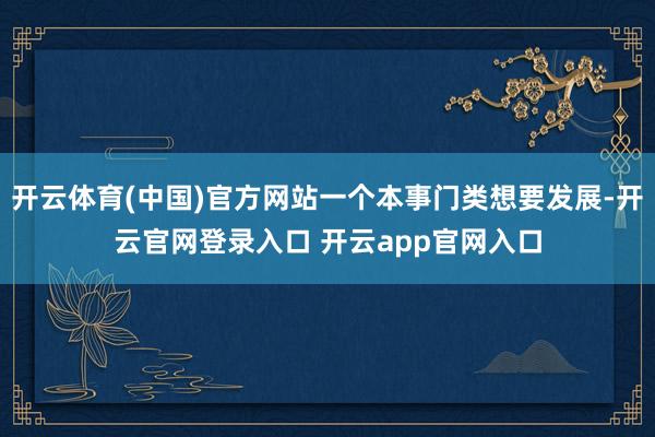 开云体育(中国)官方网站一个本事门类想要发展-开云官网登录入口 开云app官网入口