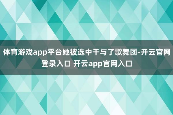 体育游戏app平台她被选中干与了歌舞团-开云官网登录入口 开云app官网入口