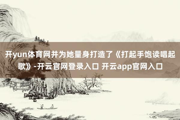 开yun体育网并为她量身打造了《打起手饱读唱起歌》-开云官网登录入口 开云app官网入口