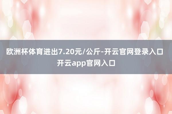 欧洲杯体育进出7.20元/公斤-开云官网登录入口 开云app官网入口