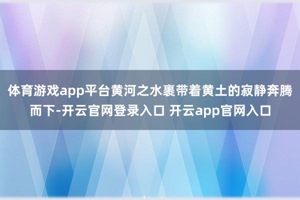 体育游戏app平台黄河之水裹带着黄土的寂静奔腾而下-开云官网登录入口 开云app官网入口