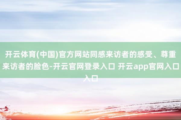 开云体育(中国)官方网站同感来访者的感受、尊重来访者的脸色-开云官网登录入口 开云app官网入口