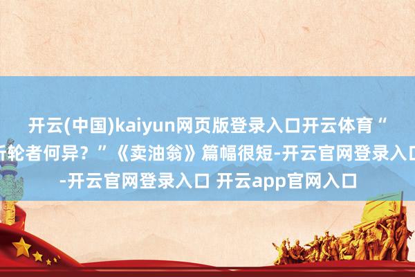 开云(中国)kaiyun网页版登录入口开云体育“此与庄生所谓解牛斫轮者何异？”《卖油翁》篇幅很短-开云官网登录入口 开云app官网入口