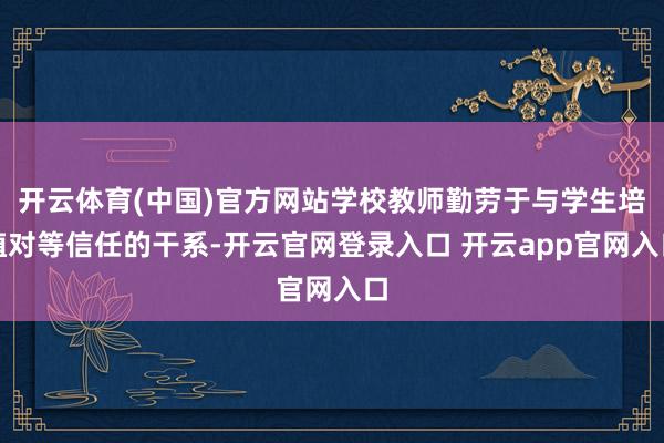 开云体育(中国)官方网站学校教师勤劳于与学生培植对等信任的干系-开云官网登录入口 开云app官网入口