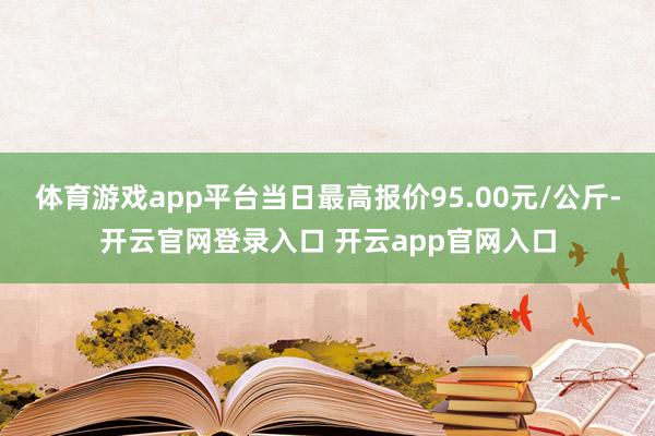 体育游戏app平台当日最高报价95.00元/公斤-开云官网登录入口 开云app官网入口
