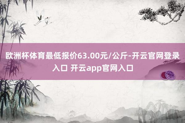 欧洲杯体育最低报价63.00元/公斤-开云官网登录入口 开云app官网入口