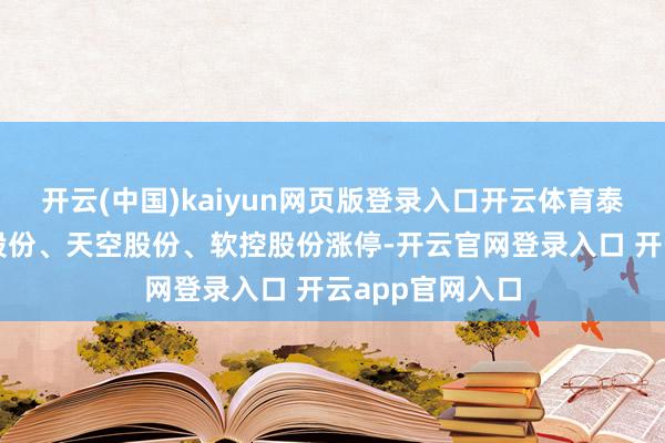 开云(中国)kaiyun网页版登录入口开云体育泰坦股份、丰元股份、天空股份、软控股份涨停-开云官网登录入口 开云app官网入口