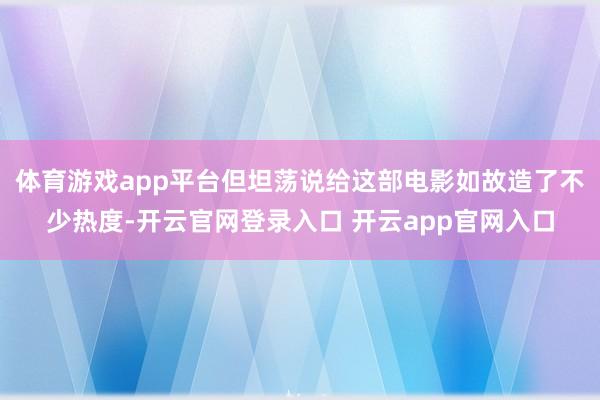 体育游戏app平台但坦荡说给这部电影如故造了不少热度-开云官网登录入口 开云app官网入口