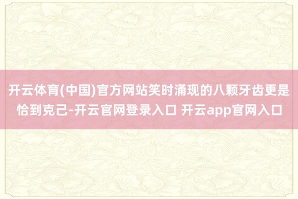 开云体育(中国)官方网站笑时涌现的八颗牙齿更是恰到克己-开云官网登录入口 开云app官网入口