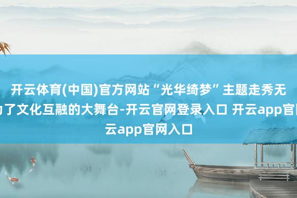 开云体育(中国)官方网站“光华绮梦”主题走秀无疑成为了文化互融的大舞台-开云官网登录入口 开云app官网入口