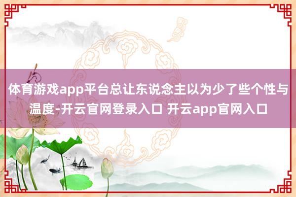 体育游戏app平台总让东说念主以为少了些个性与温度-开云官网登录入口 开云app官网入口