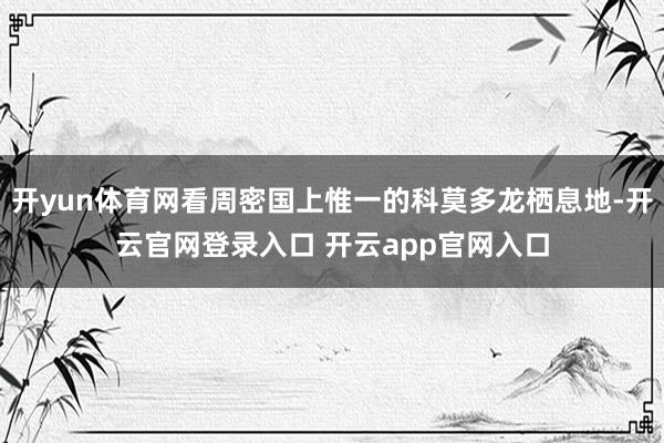 开yun体育网看周密国上惟一的科莫多龙栖息地-开云官网登录入口 开云app官网入口