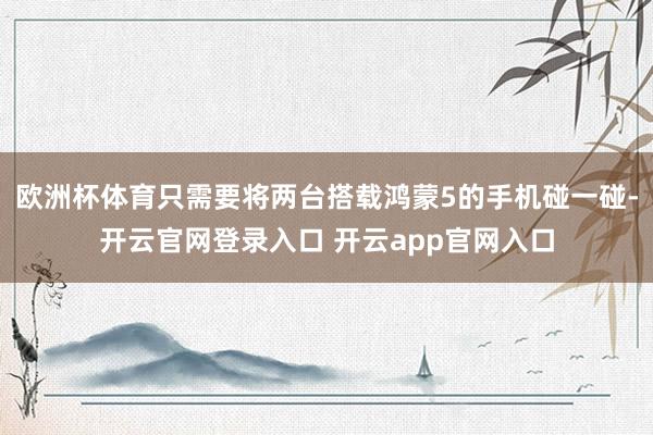 欧洲杯体育只需要将两台搭载鸿蒙5的手机碰一碰-开云官网登录入口 开云app官网入口