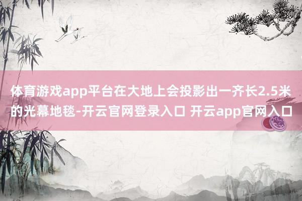 体育游戏app平台在大地上会投影出一齐长2.5米的光幕地毯-开云官网登录入口 开云app官网入口