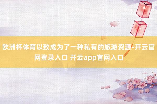 欧洲杯体育以致成为了一种私有的旅游资源-开云官网登录入口 开云app官网入口
