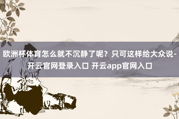 欧洲杯体育怎么就不沉静了呢？只可这样给大众说-开云官网登录入口 开云app官网入口