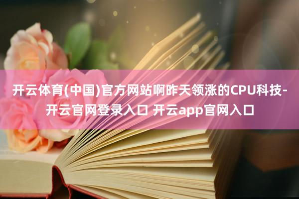 开云体育(中国)官方网站啊昨天领涨的CPU科技-开云官网登录入口 开云app官网入口