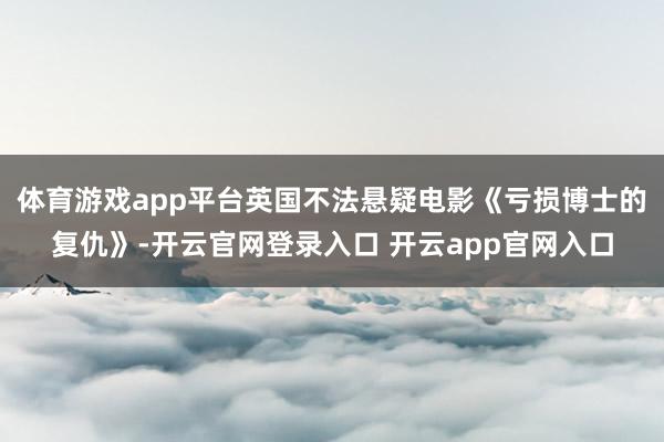 体育游戏app平台英国不法悬疑电影《亏损博士的复仇》-开云官网登录入口 开云app官网入口