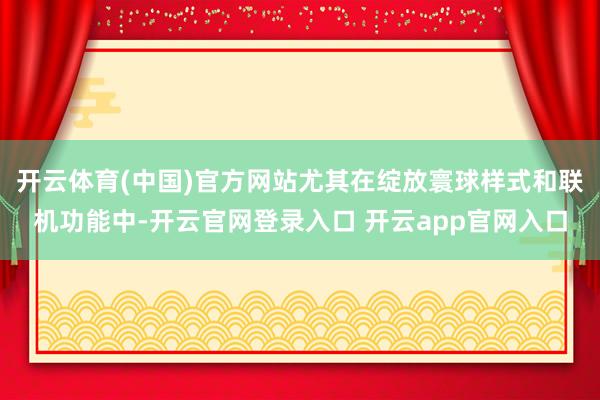 开云体育(中国)官方网站尤其在绽放寰球样式和联机功能中-开云官网登录入口 开云app官网入口