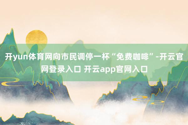 开yun体育网向市民调停一杯“免费咖啡”-开云官网登录入口 开云app官网入口