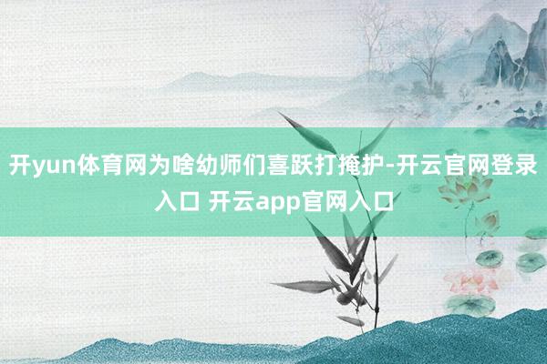 开yun体育网为啥幼师们喜跃打掩护-开云官网登录入口 开云app官网入口