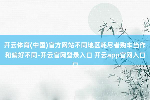 开云体育(中国)官方网站不同地区耗尽者购车当作和偏好不同-开云官网登录入口 开云app官网入口