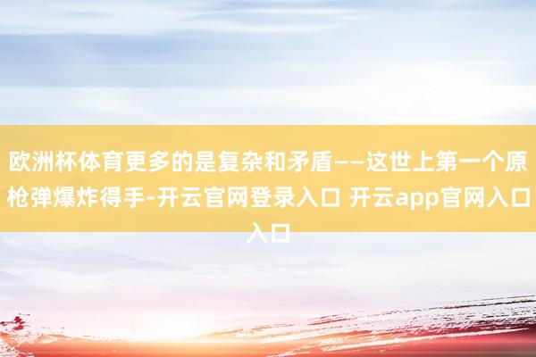 欧洲杯体育更多的是复杂和矛盾——这世上第一个原枪弹爆炸得手-开云官网登录入口 开云app官网入口