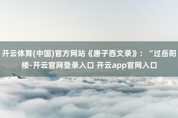 开云体育(中国)官方网站《唐子西文录》：“过岳阳楼-开云官网登录入口 开云app官网入口