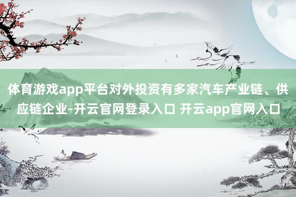 体育游戏app平台对外投资有多家汽车产业链、供应链企业-开云官网登录入口 开云app官网入口