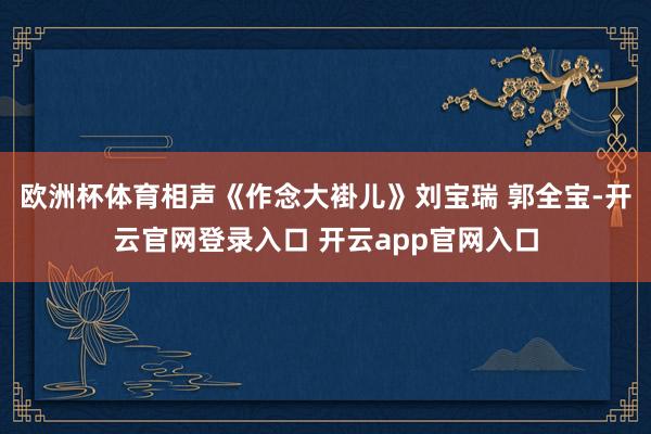 欧洲杯体育相声《作念大褂儿》刘宝瑞 郭全宝-开云官网登录入口 开云app官网入口
