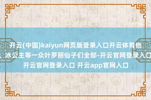 开云(中国)kaiyun网页版登录入口开云体育他们与水王子、颜爵、冰公主等一众叶罗丽仙子们全部-开云官网登录入口 开云app官网入口