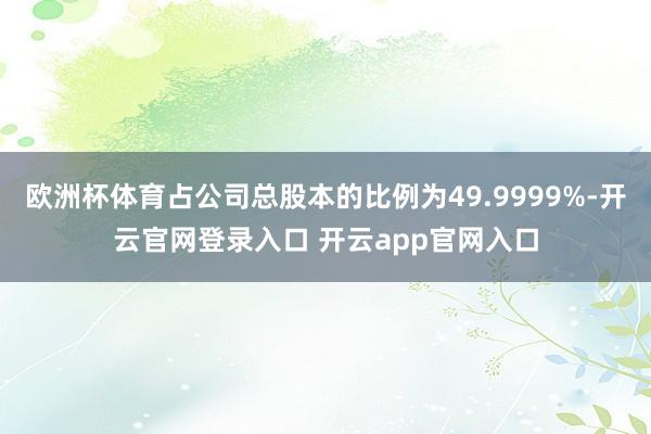 欧洲杯体育占公司总股本的比例为49.9999%-开云官网登录入口 开云app官网入口